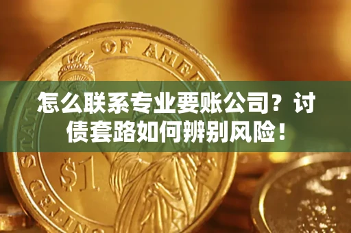 武汉怎么联系专业要账公司？讨债套路如何辨别风险！