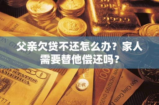 武汉父亲欠贷不还怎么办？家人需要替他偿还吗？