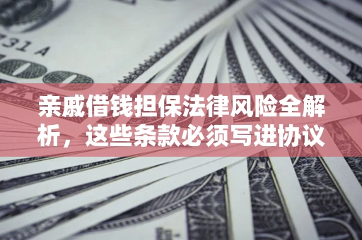 武汉亲戚借钱担保法律风险全解析，这些条款必须写进协议