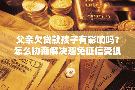 武汉父亲欠贷款孩子有影响吗？怎么协商解决避免征信受损？