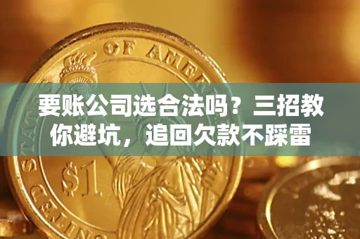 武汉要账公司选合法吗？三招教你避坑，追回欠款不踩雷