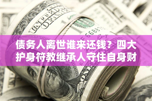 武汉债务人离世谁来还钱？四大护身符教继承人守住自身财产