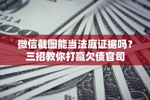 武汉微信截图能当法庭证据吗？三招教你打赢欠债官司