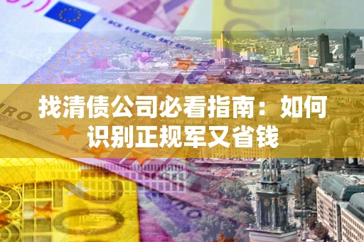 武汉找清债公司必看指南：如何识别正规军又省钱