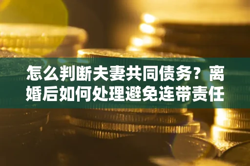武汉怎么判断夫妻共同债务？离婚后如何处理避免连带责任？