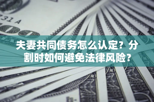 武汉夫妻共同债务怎么认定？分割时如何避免法律风险？