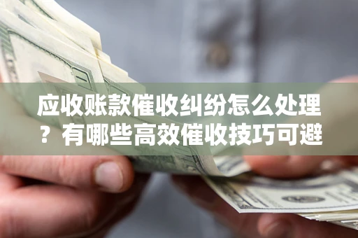武汉应收账款催收纠纷怎么处理？有哪些高效催收技巧可避免坏账？