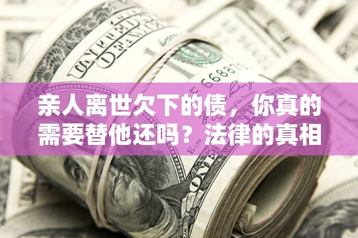 武汉亲人离世欠下的债，你真的需要替他还吗？法律的真相或许与你想的不一样