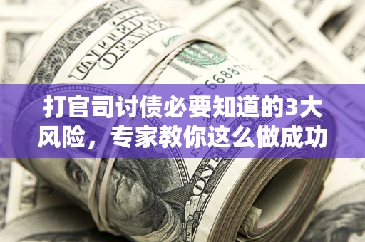 武汉打官司讨债必要知道的3大风险，专家教你这么做成功率飙升