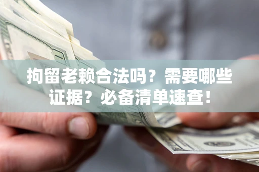武汉拘留老赖合法吗？需要哪些证据？必备清单速查！