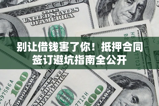 武汉别让借钱害了你！抵押合同签订避坑指南全公开