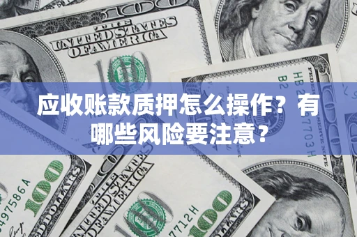 武汉应收账款质押怎么操作？有哪些风险要注意？